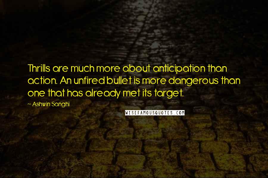Ashwin Sanghi Quotes: Thrills are much more about anticipation than action. An unfired bullet is more dangerous than one that has already met its target.