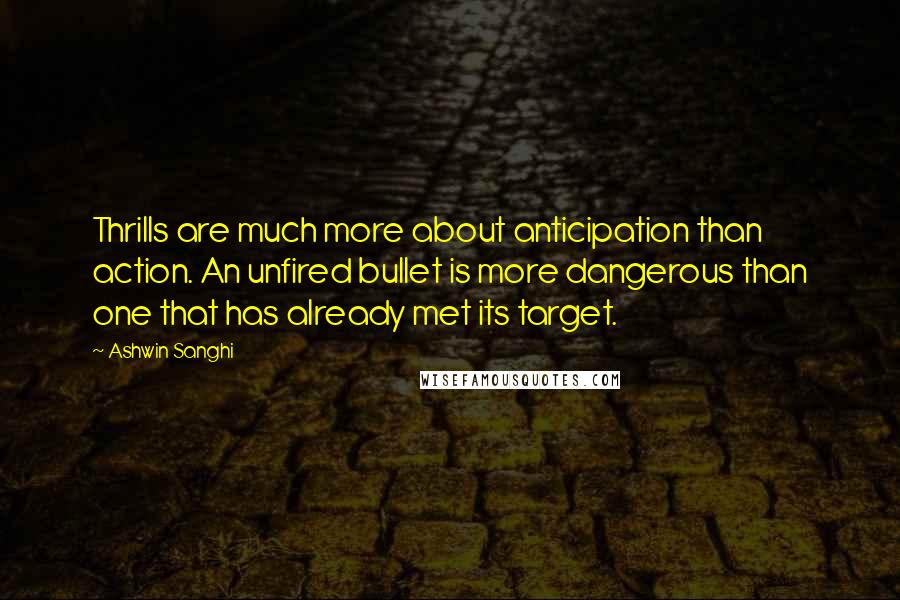 Ashwin Sanghi Quotes: Thrills are much more about anticipation than action. An unfired bullet is more dangerous than one that has already met its target.