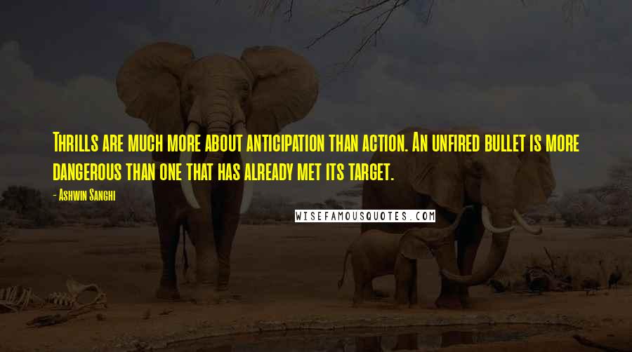 Ashwin Sanghi Quotes: Thrills are much more about anticipation than action. An unfired bullet is more dangerous than one that has already met its target.