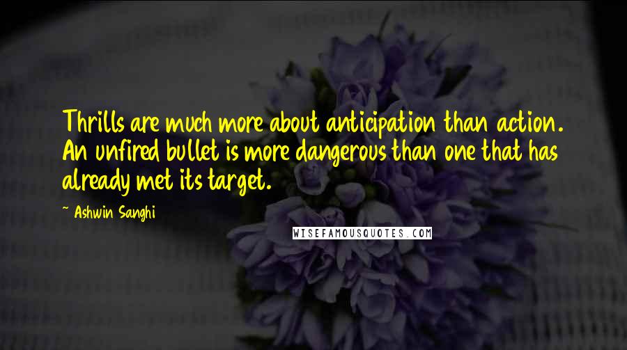 Ashwin Sanghi Quotes: Thrills are much more about anticipation than action. An unfired bullet is more dangerous than one that has already met its target.