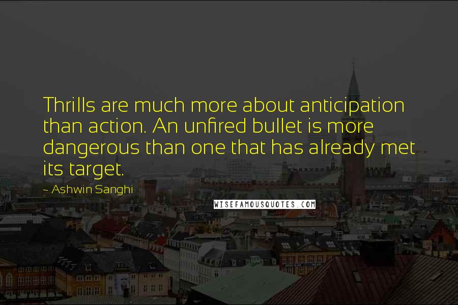 Ashwin Sanghi Quotes: Thrills are much more about anticipation than action. An unfired bullet is more dangerous than one that has already met its target.