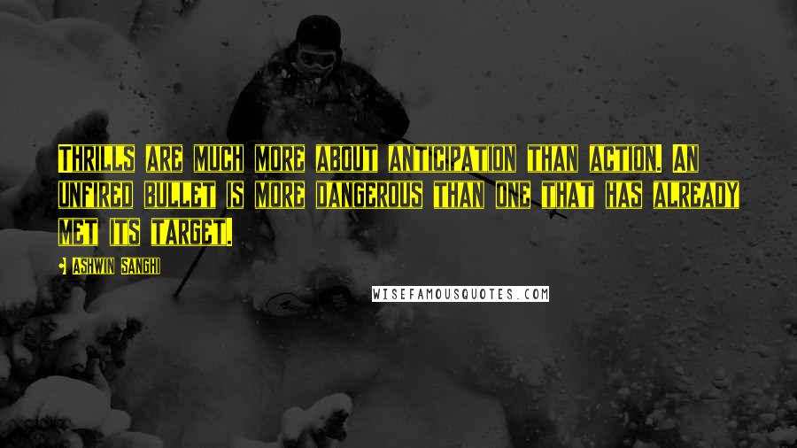 Ashwin Sanghi Quotes: Thrills are much more about anticipation than action. An unfired bullet is more dangerous than one that has already met its target.