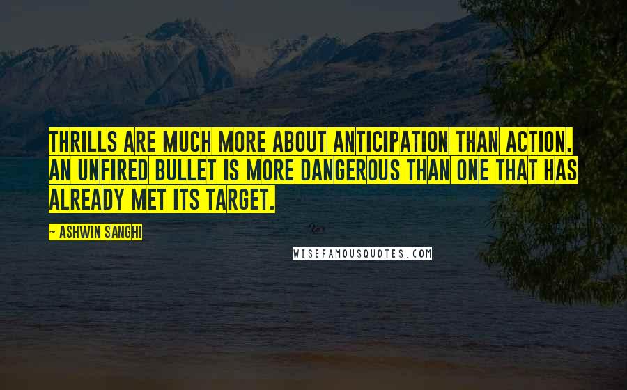 Ashwin Sanghi Quotes: Thrills are much more about anticipation than action. An unfired bullet is more dangerous than one that has already met its target.