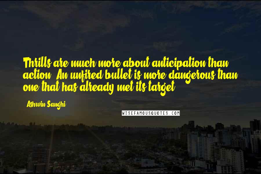 Ashwin Sanghi Quotes: Thrills are much more about anticipation than action. An unfired bullet is more dangerous than one that has already met its target.