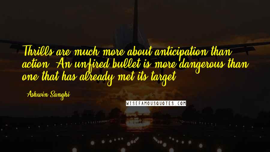 Ashwin Sanghi Quotes: Thrills are much more about anticipation than action. An unfired bullet is more dangerous than one that has already met its target.