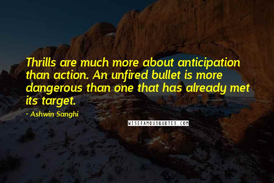 Ashwin Sanghi Quotes: Thrills are much more about anticipation than action. An unfired bullet is more dangerous than one that has already met its target.