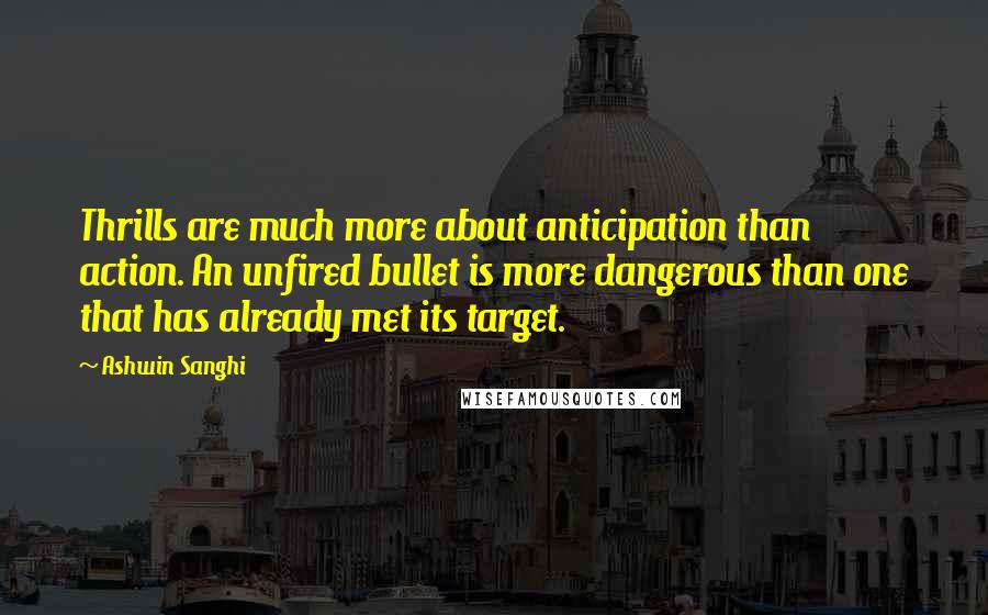 Ashwin Sanghi Quotes: Thrills are much more about anticipation than action. An unfired bullet is more dangerous than one that has already met its target.