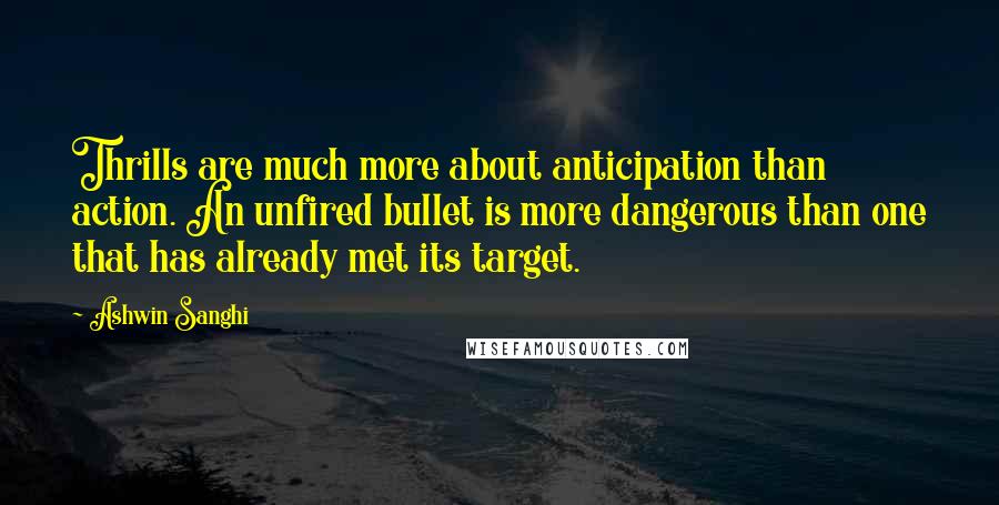 Ashwin Sanghi Quotes: Thrills are much more about anticipation than action. An unfired bullet is more dangerous than one that has already met its target.