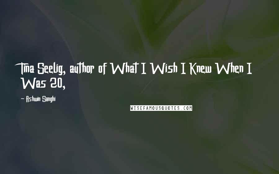 Ashwin Sanghi Quotes: Tina Seelig, author of What I Wish I Knew When I Was 20,