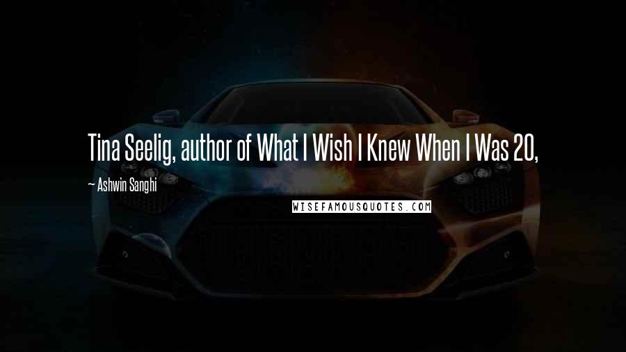 Ashwin Sanghi Quotes: Tina Seelig, author of What I Wish I Knew When I Was 20,