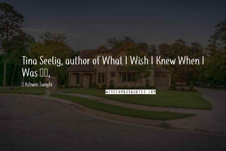 Ashwin Sanghi Quotes: Tina Seelig, author of What I Wish I Knew When I Was 20,