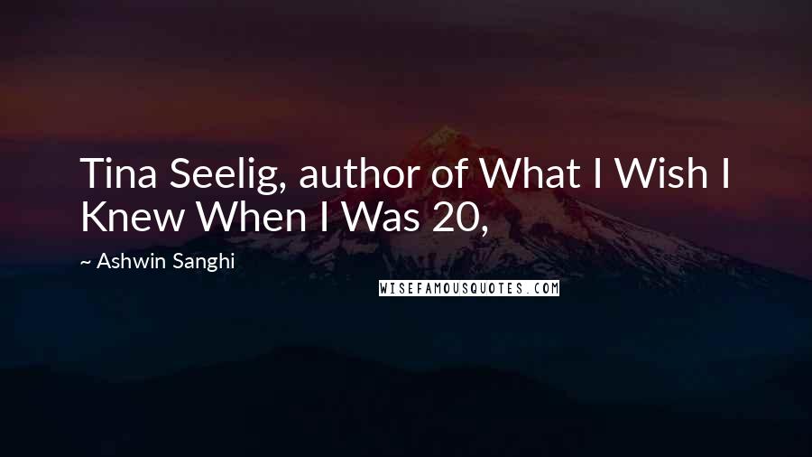 Ashwin Sanghi Quotes: Tina Seelig, author of What I Wish I Knew When I Was 20,