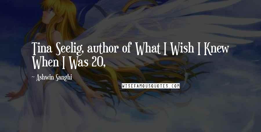 Ashwin Sanghi Quotes: Tina Seelig, author of What I Wish I Knew When I Was 20,