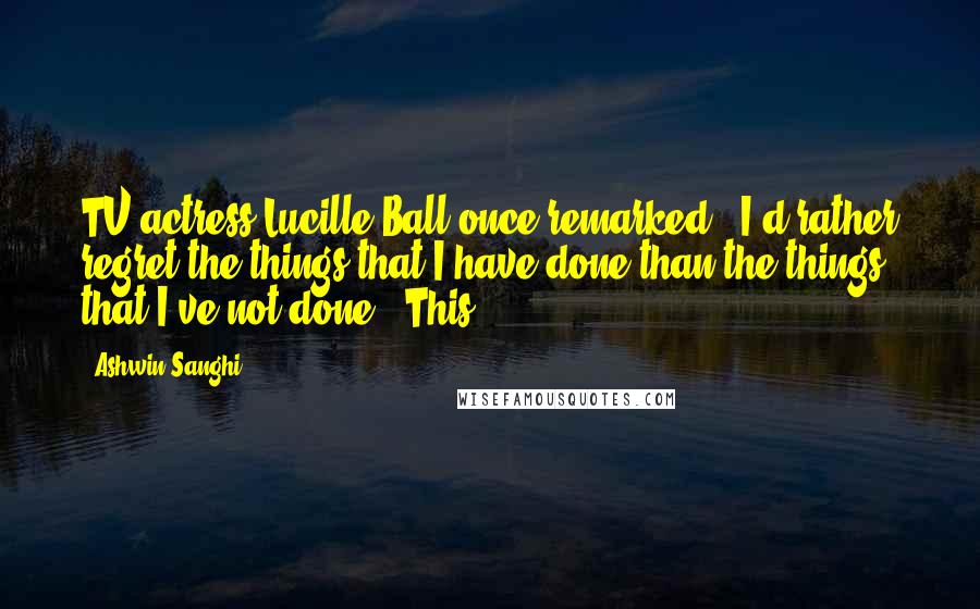 Ashwin Sanghi Quotes: TV actress Lucille Ball once remarked, 'I'd rather regret the things that I have done than the things that I've not done.' This