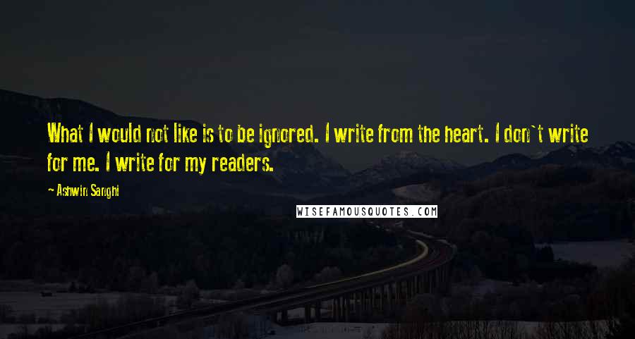 Ashwin Sanghi Quotes: What I would not like is to be ignored. I write from the heart. I don't write for me. I write for my readers.