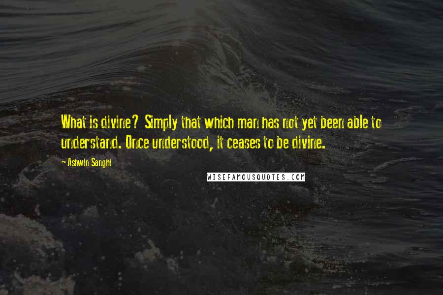 Ashwin Sanghi Quotes: What is divine? Simply that which man has not yet been able to understand. Once understood, it ceases to be divine.