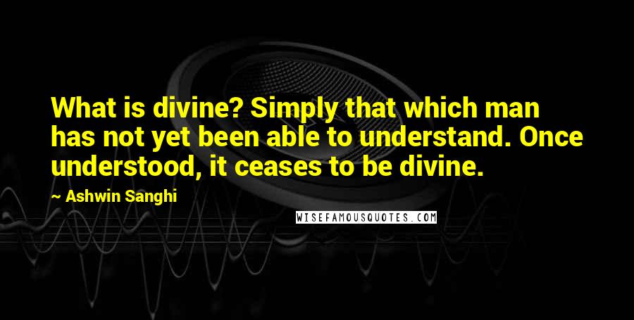 Ashwin Sanghi Quotes: What is divine? Simply that which man has not yet been able to understand. Once understood, it ceases to be divine.