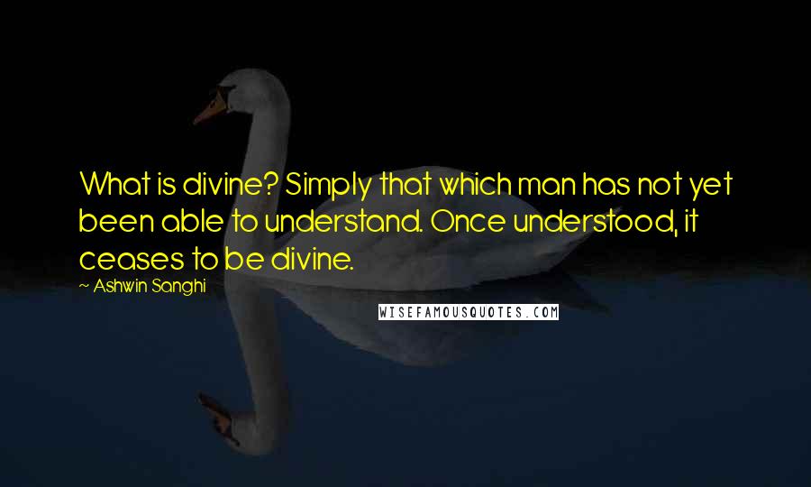Ashwin Sanghi Quotes: What is divine? Simply that which man has not yet been able to understand. Once understood, it ceases to be divine.