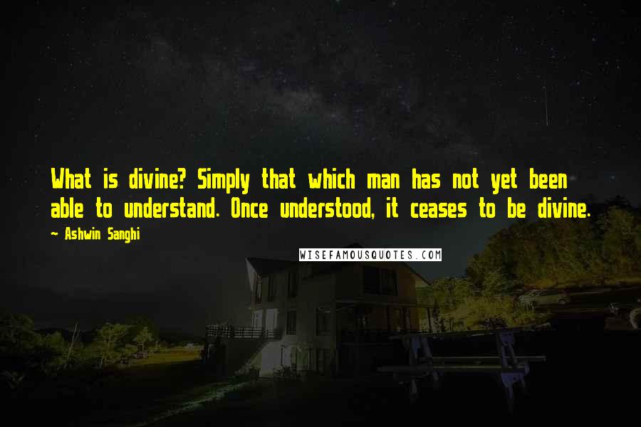 Ashwin Sanghi Quotes: What is divine? Simply that which man has not yet been able to understand. Once understood, it ceases to be divine.