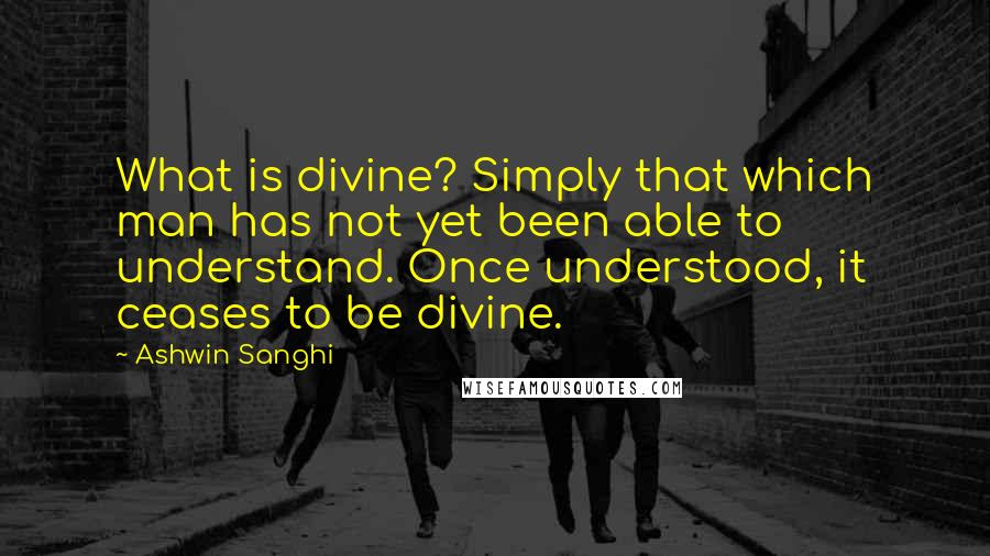 Ashwin Sanghi Quotes: What is divine? Simply that which man has not yet been able to understand. Once understood, it ceases to be divine.