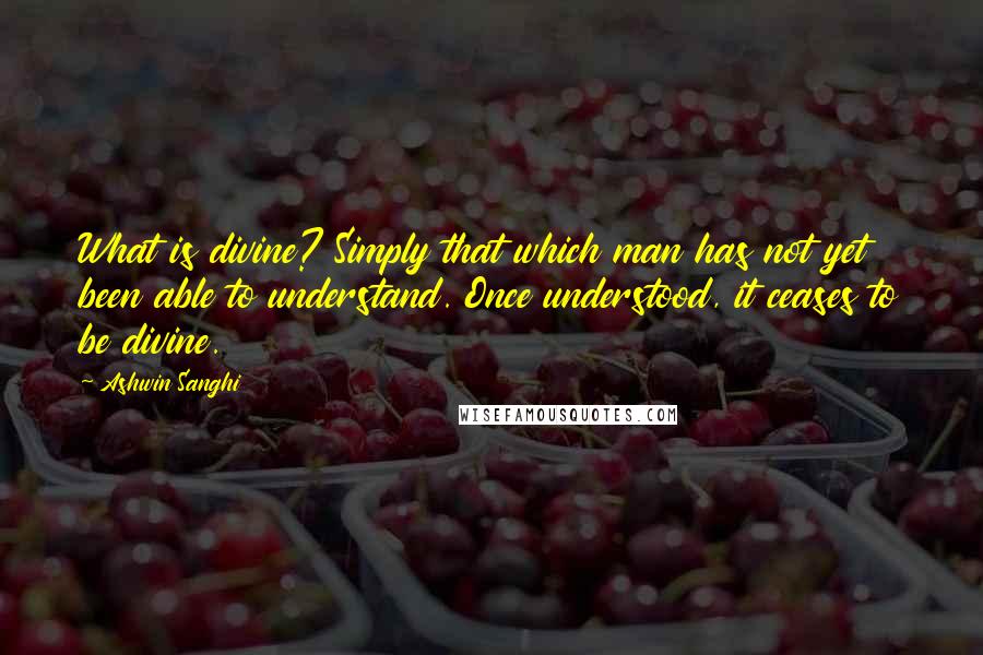 Ashwin Sanghi Quotes: What is divine? Simply that which man has not yet been able to understand. Once understood, it ceases to be divine.