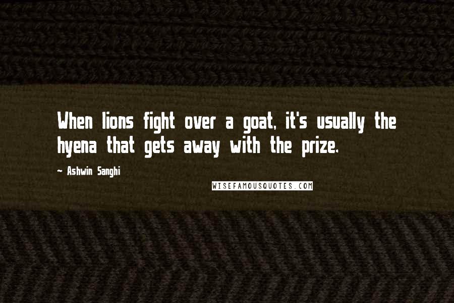 Ashwin Sanghi Quotes: When lions fight over a goat, it's usually the hyena that gets away with the prize.