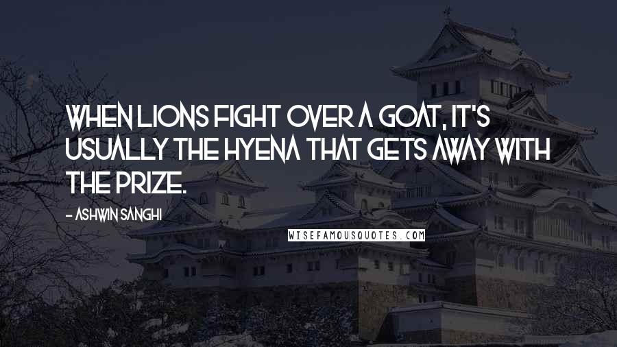 Ashwin Sanghi Quotes: When lions fight over a goat, it's usually the hyena that gets away with the prize.