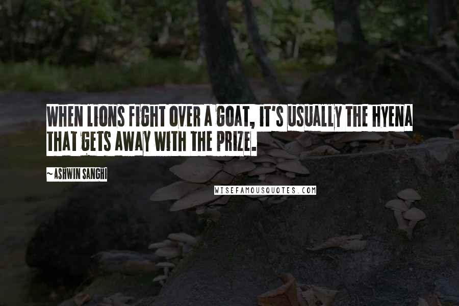 Ashwin Sanghi Quotes: When lions fight over a goat, it's usually the hyena that gets away with the prize.