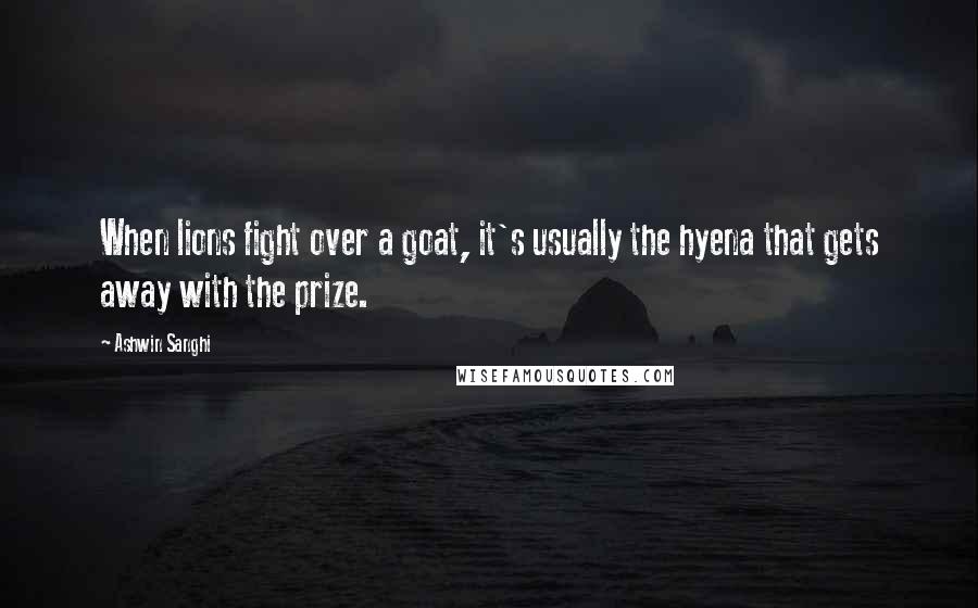 Ashwin Sanghi Quotes: When lions fight over a goat, it's usually the hyena that gets away with the prize.