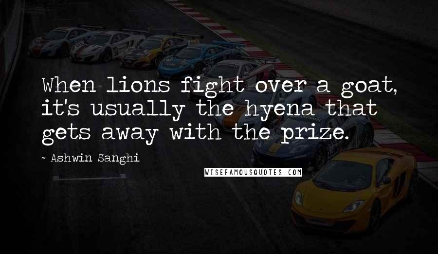 Ashwin Sanghi Quotes: When lions fight over a goat, it's usually the hyena that gets away with the prize.