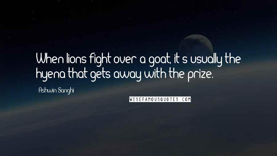 Ashwin Sanghi Quotes: When lions fight over a goat, it's usually the hyena that gets away with the prize.