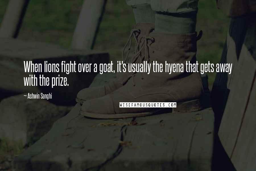 Ashwin Sanghi Quotes: When lions fight over a goat, it's usually the hyena that gets away with the prize.