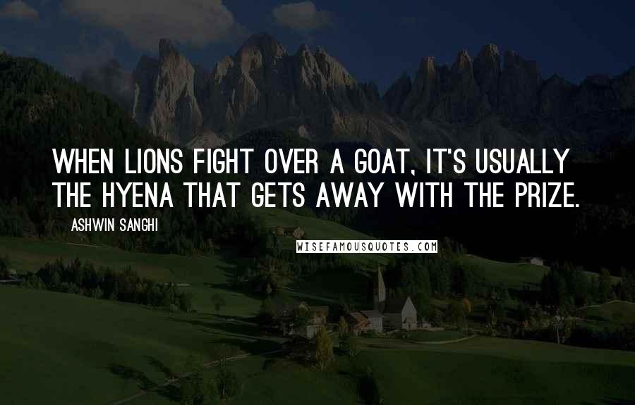 Ashwin Sanghi Quotes: When lions fight over a goat, it's usually the hyena that gets away with the prize.