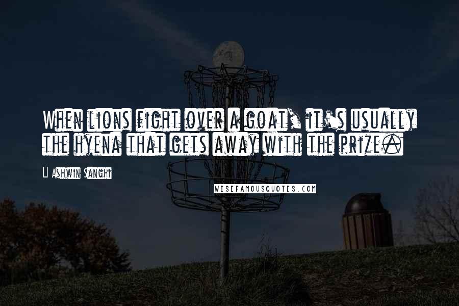 Ashwin Sanghi Quotes: When lions fight over a goat, it's usually the hyena that gets away with the prize.