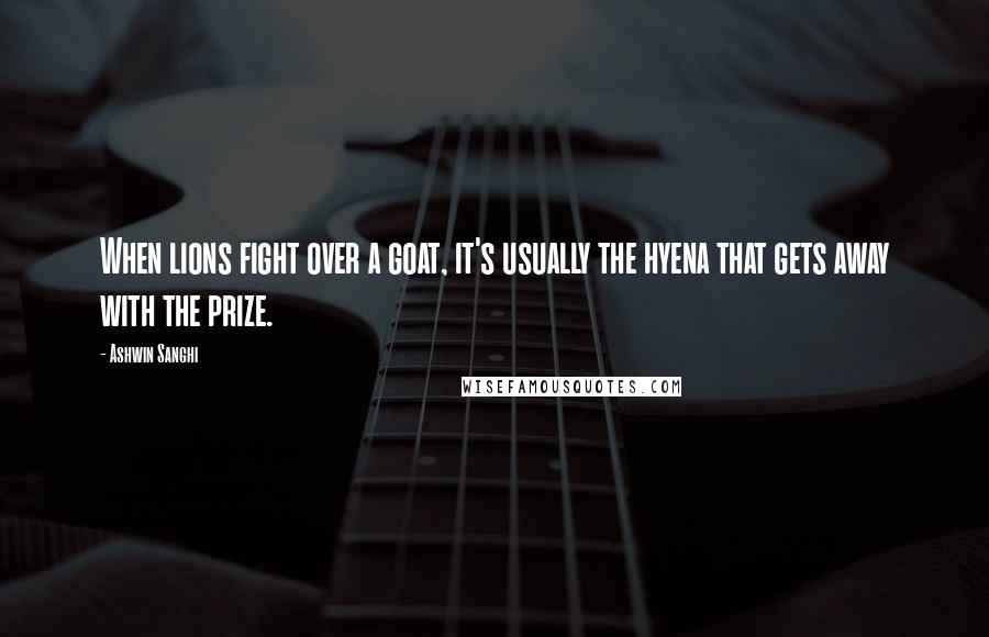 Ashwin Sanghi Quotes: When lions fight over a goat, it's usually the hyena that gets away with the prize.