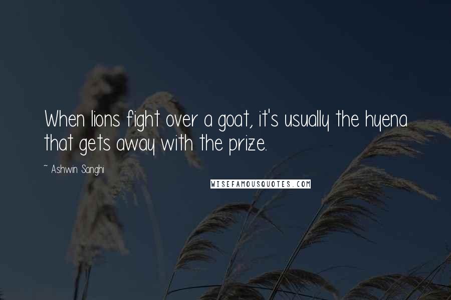 Ashwin Sanghi Quotes: When lions fight over a goat, it's usually the hyena that gets away with the prize.