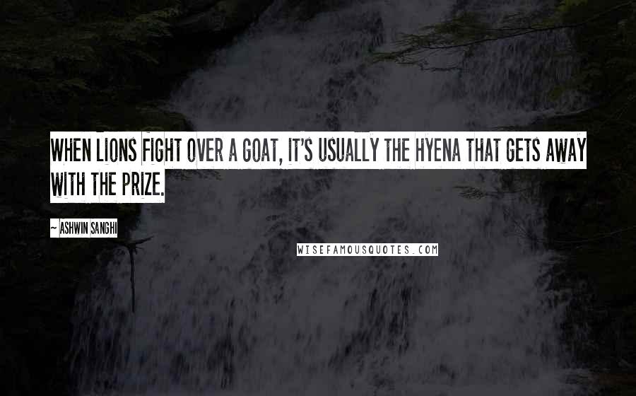 Ashwin Sanghi Quotes: When lions fight over a goat, it's usually the hyena that gets away with the prize.