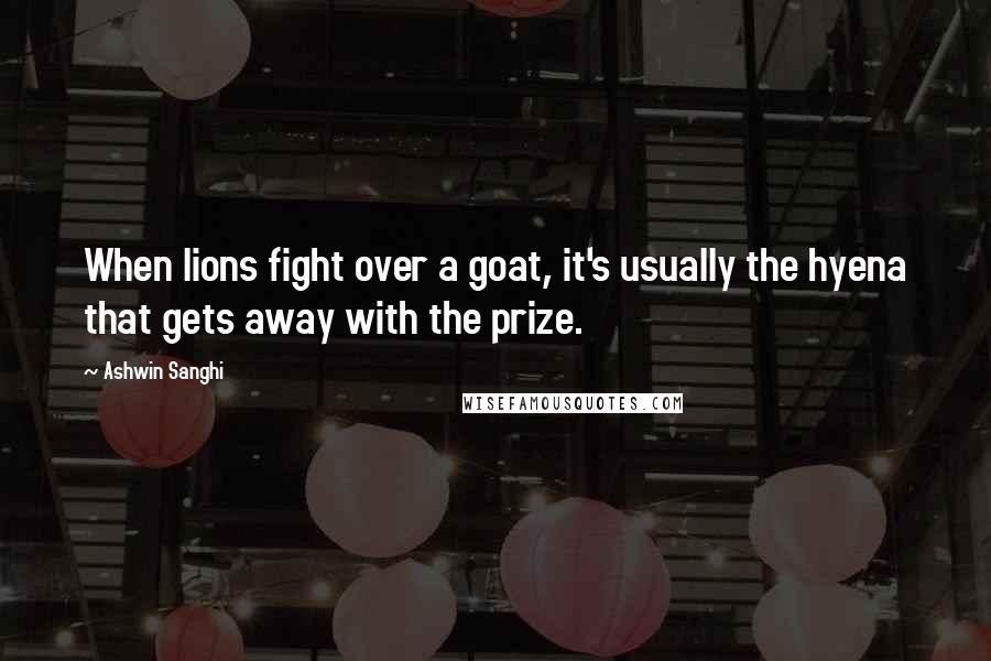 Ashwin Sanghi Quotes: When lions fight over a goat, it's usually the hyena that gets away with the prize.