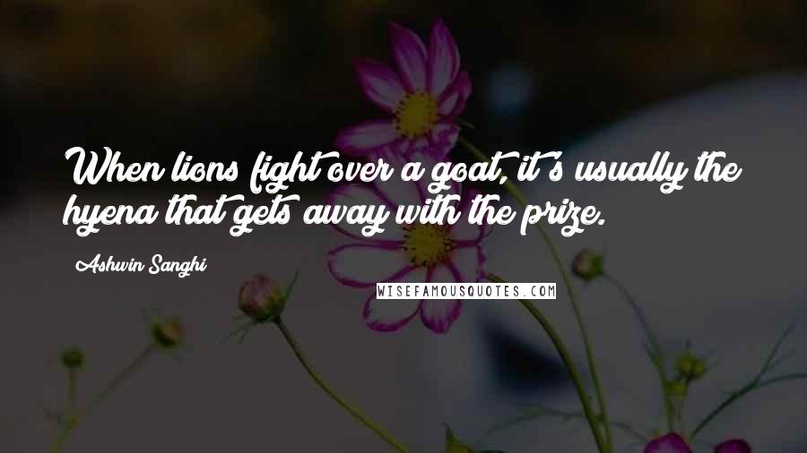 Ashwin Sanghi Quotes: When lions fight over a goat, it's usually the hyena that gets away with the prize.