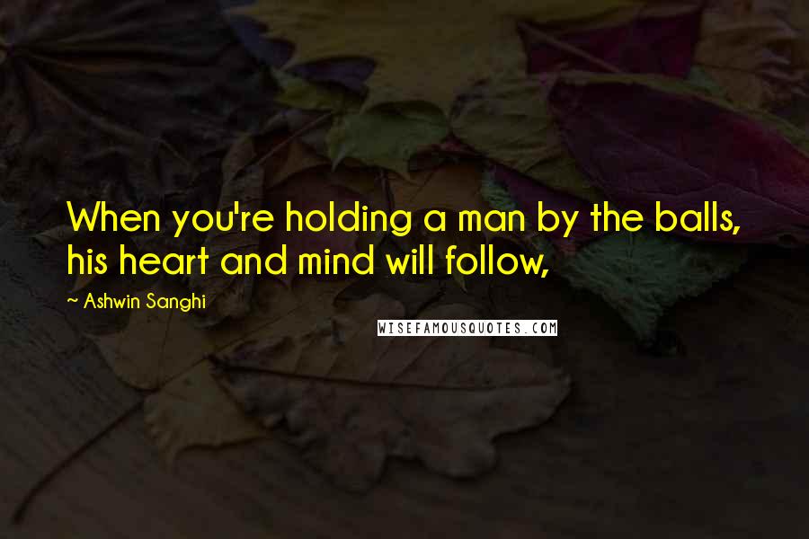 Ashwin Sanghi Quotes: When you're holding a man by the balls, his heart and mind will follow,