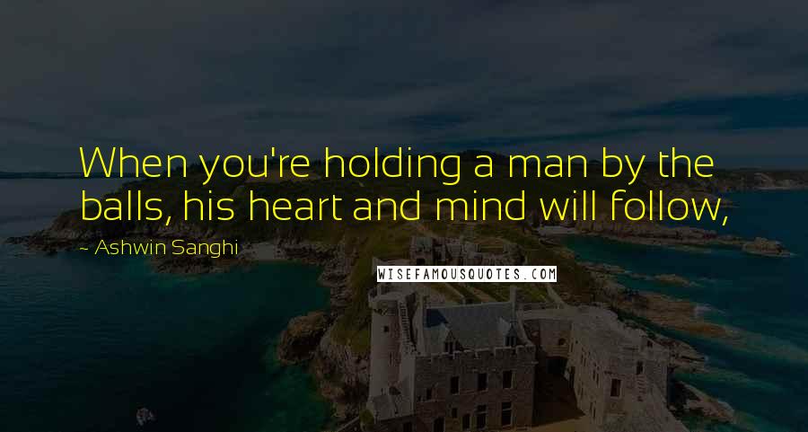 Ashwin Sanghi Quotes: When you're holding a man by the balls, his heart and mind will follow,