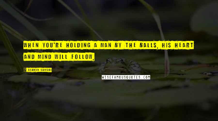 Ashwin Sanghi Quotes: When you're holding a man by the balls, his heart and mind will follow,