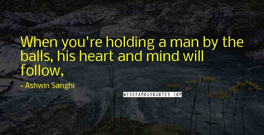 Ashwin Sanghi Quotes: When you're holding a man by the balls, his heart and mind will follow,