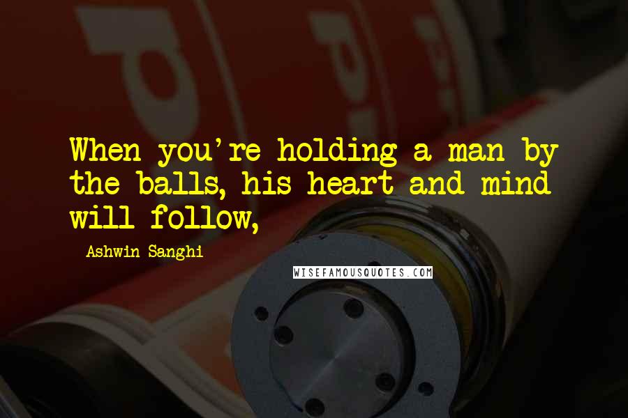 Ashwin Sanghi Quotes: When you're holding a man by the balls, his heart and mind will follow,