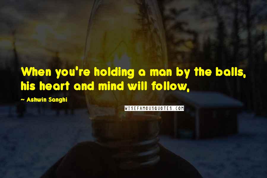 Ashwin Sanghi Quotes: When you're holding a man by the balls, his heart and mind will follow,