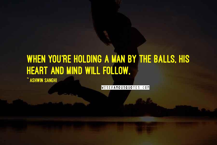 Ashwin Sanghi Quotes: When you're holding a man by the balls, his heart and mind will follow,