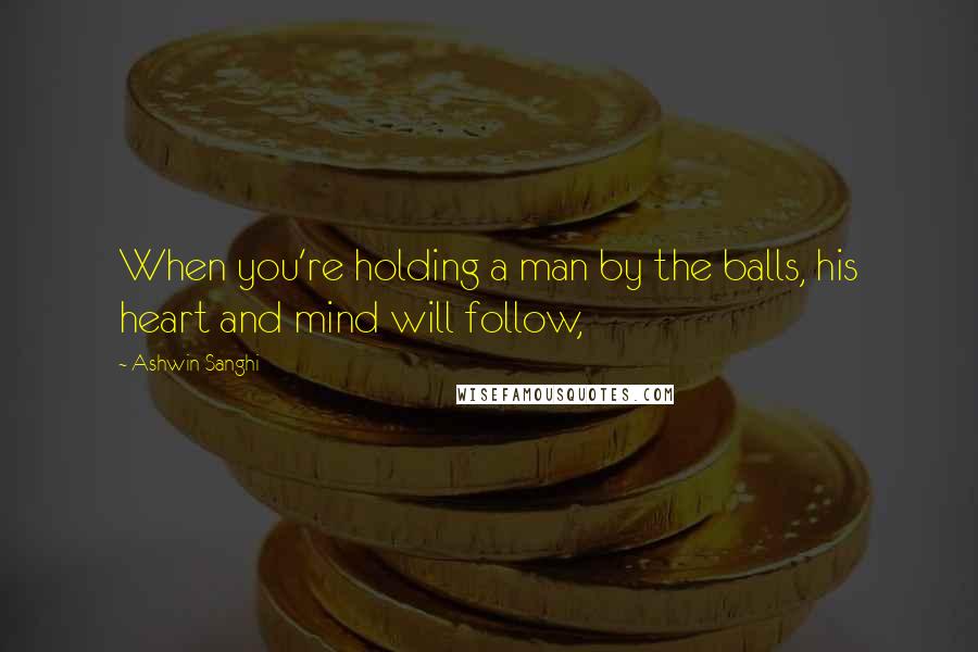 Ashwin Sanghi Quotes: When you're holding a man by the balls, his heart and mind will follow,