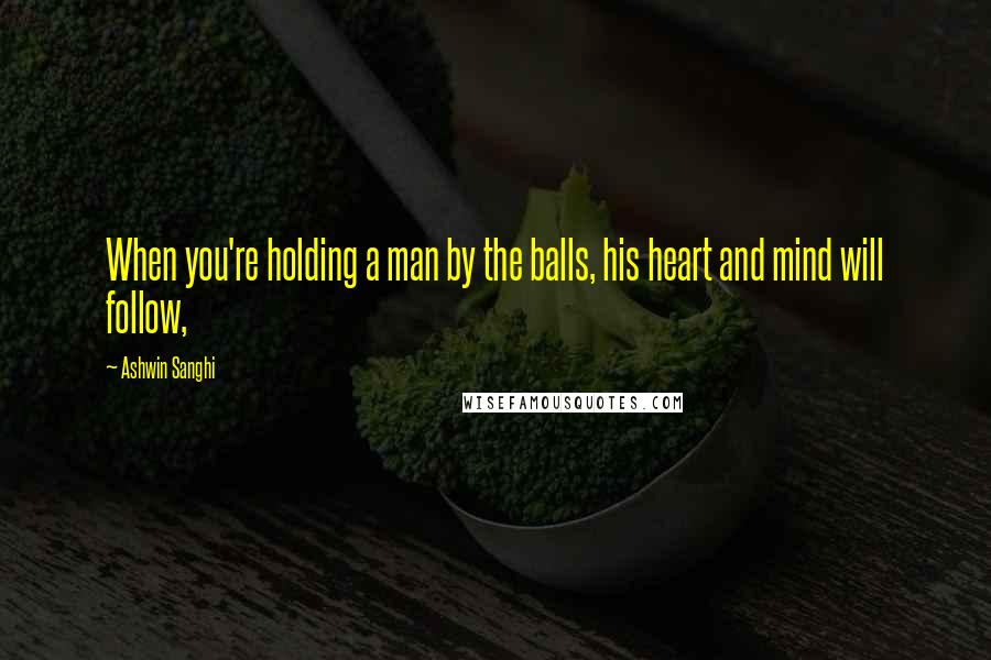 Ashwin Sanghi Quotes: When you're holding a man by the balls, his heart and mind will follow,