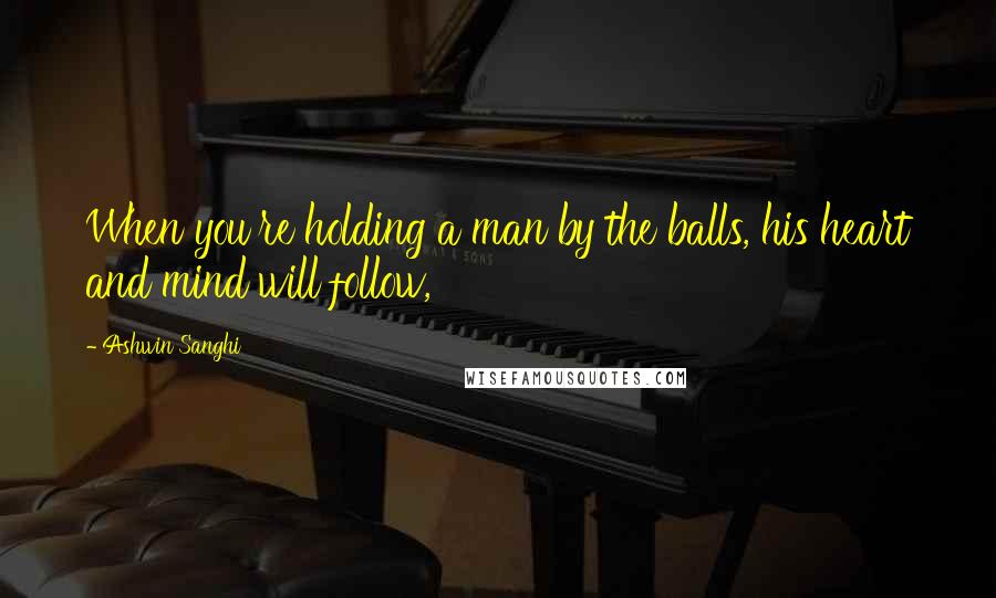 Ashwin Sanghi Quotes: When you're holding a man by the balls, his heart and mind will follow,