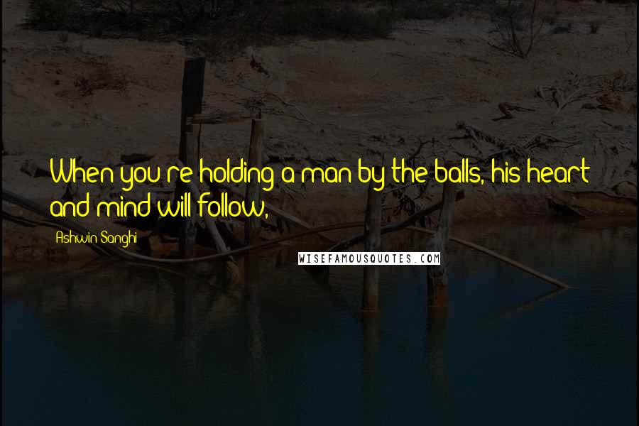 Ashwin Sanghi Quotes: When you're holding a man by the balls, his heart and mind will follow,